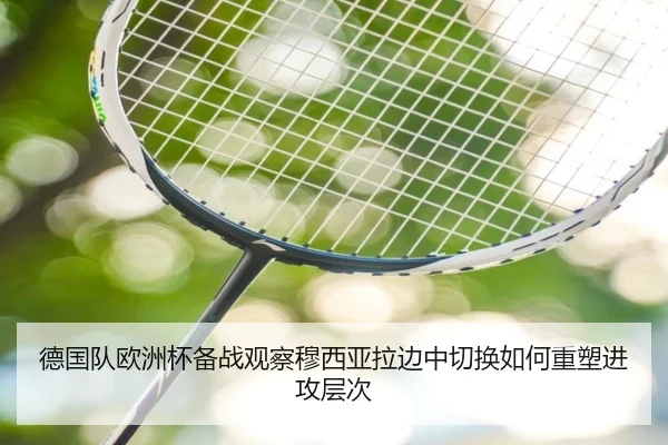 德国队欧洲杯备战观察穆西亚拉边中切换如何重塑进攻层次
